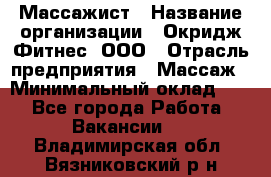 Массажист › Название организации ­ Окридж Фитнес, ООО › Отрасль предприятия ­ Массаж › Минимальный оклад ­ 1 - Все города Работа » Вакансии   . Владимирская обл.,Вязниковский р-н